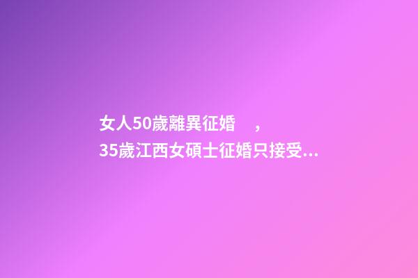 女人50歲離異征婚，35歲江西女碩士征婚只接受丁克